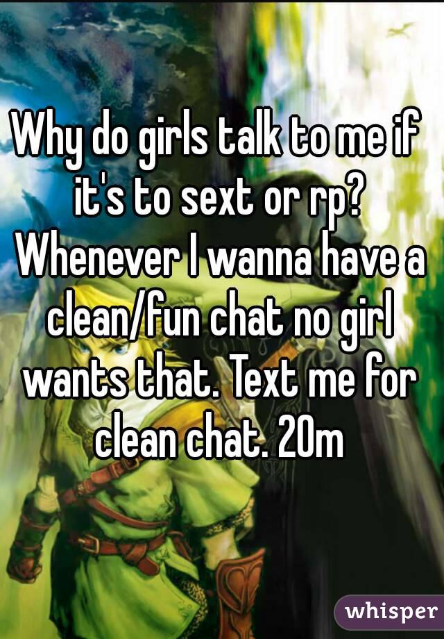 Why do girls talk to me if it's to sext or rp? Whenever I wanna have a clean/fun chat no girl wants that. Text me for clean chat. 20m