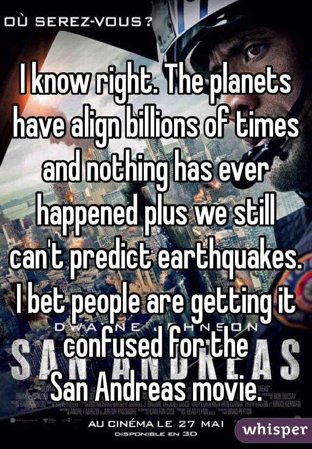 I know right. The planets have align billions of times and nothing has ever happened plus we still can't predict earthquakes. I bet people are getting it confused for the 
San Andreas movie.