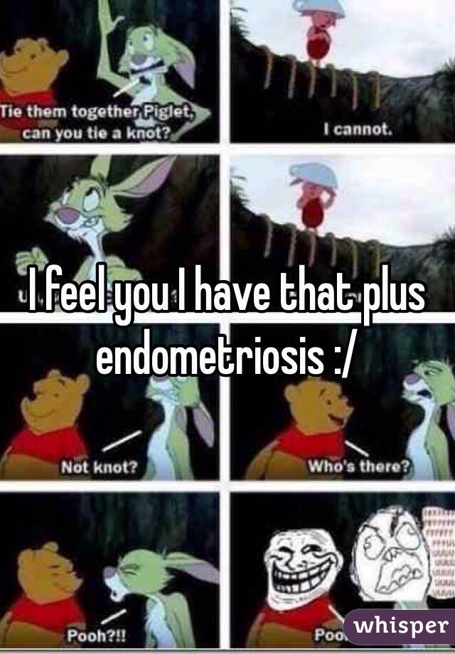 I feel you I have that plus endometriosis :/ 