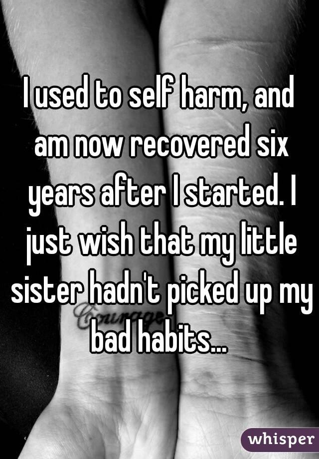 I used to self harm, and am now recovered six years after I started. I just wish that my little sister hadn't picked up my bad habits... 