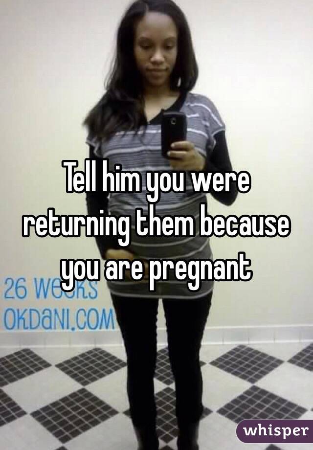 Tell him you were returning them because you are pregnant