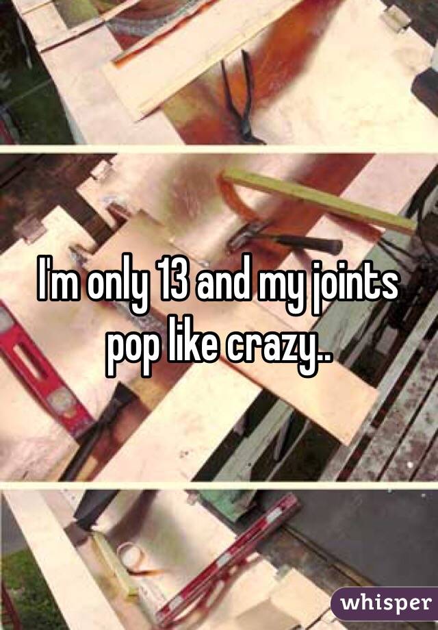 I'm only 13 and my joints pop like crazy..