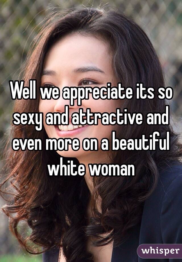 Well we appreciate its so sexy and attractive and even more on a beautiful white woman