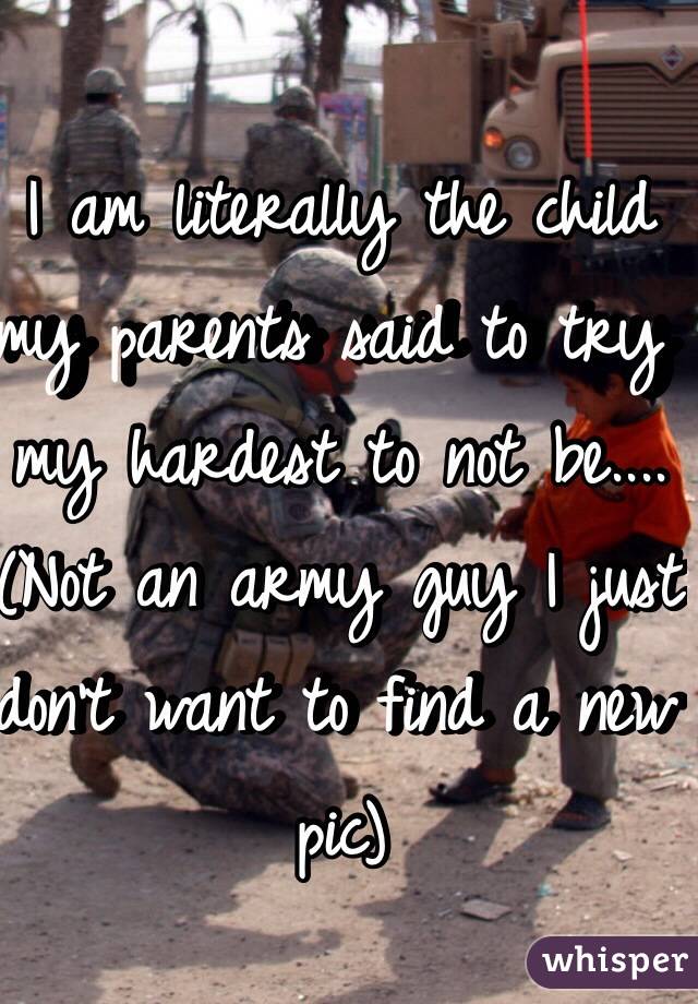 I am literally the child my parents said to try my hardest to not be....
(Not an army guy I just don't want to find a new pic)