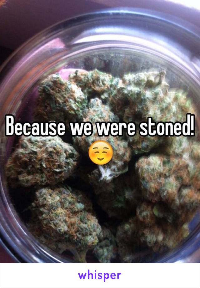 Because we were stoned! ☺️