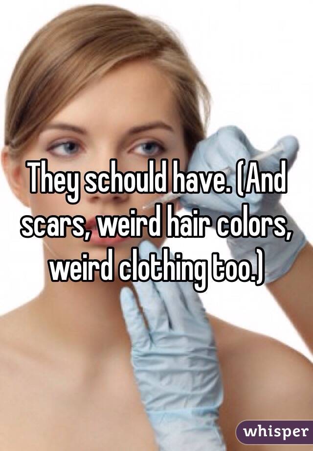 They schould have. (And scars, weird hair colors, weird clothing too.)