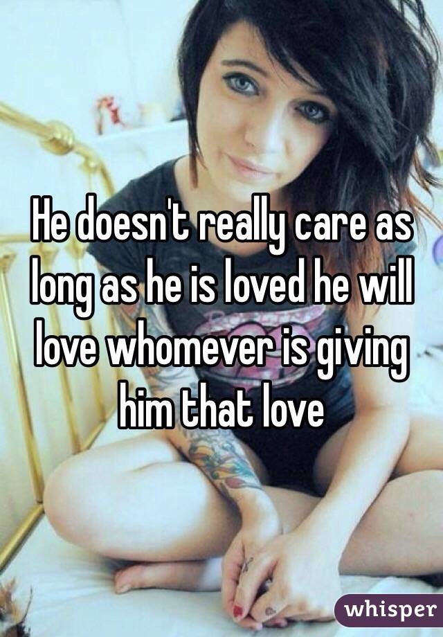 He doesn't really care as long as he is loved he will love whomever is giving him that love 