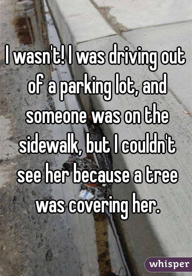 I wasn't! I was driving out of a parking lot, and someone was on the sidewalk, but I couldn't see her because a tree was covering her.