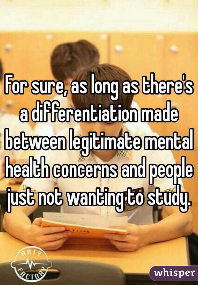 For sure, as long as there's a differentiation made between legitimate mental health concerns and people just not wanting to study.