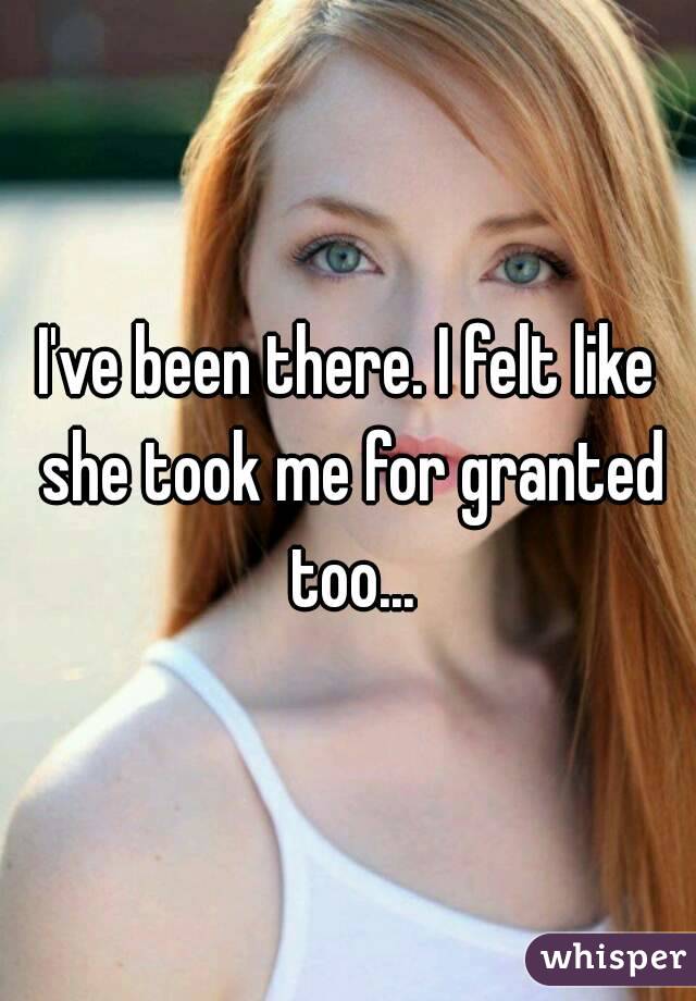 I've been there. I felt like she took me for granted too...