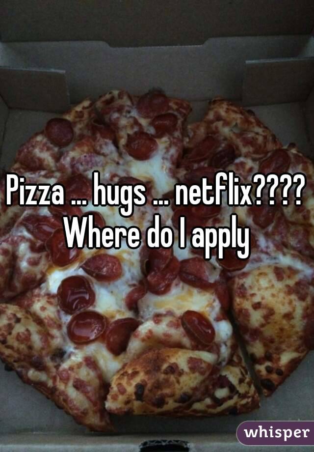 Pizza ... hugs ... netflix???? Where do I apply 