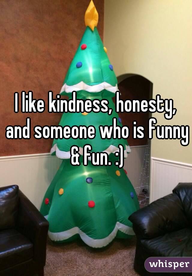 I like kindness, honesty, and someone who is funny & fun. :)