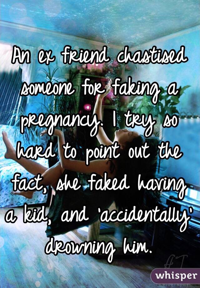 An ex friend chastised someone for faking a pregnancy. I try so hard to point out the fact, she faked having a kid, and 'accidentally' drowning him. 