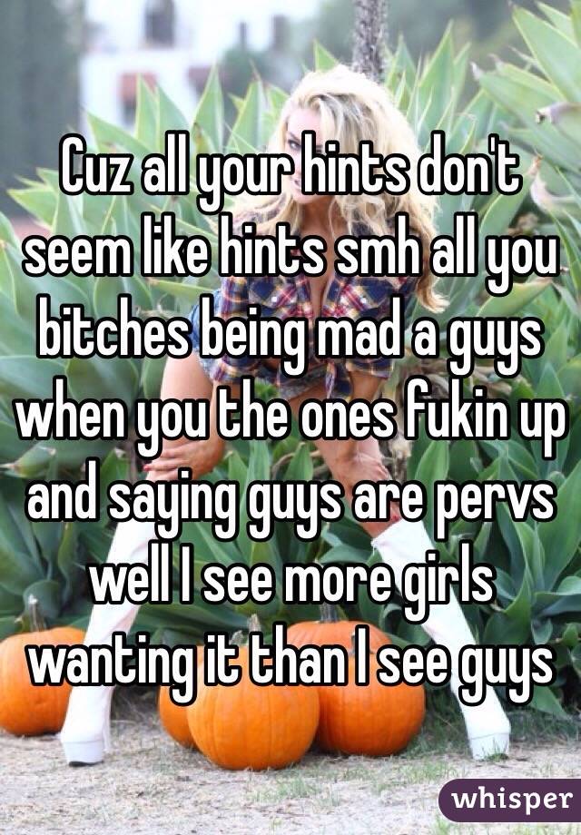 Cuz all your hints don't seem like hints smh all you bitches being mad a guys when you the ones fukin up and saying guys are pervs well I see more girls wanting it than I see guys 