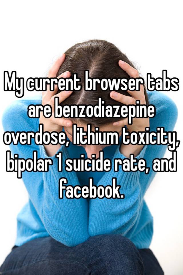 My current browser tabs are benzodiazepine overdose, lithium toxicity, bipolar 1 suicide rate, and facebook. 