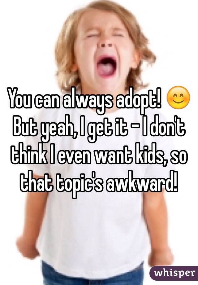 You can always adopt! 😊 But yeah, I get it - I don't think I even want kids, so that topic's awkward!