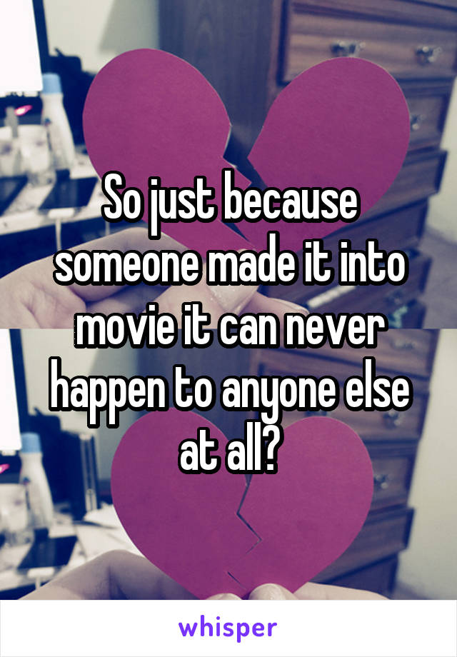 So just because someone made it into movie it can never happen to anyone else at all?