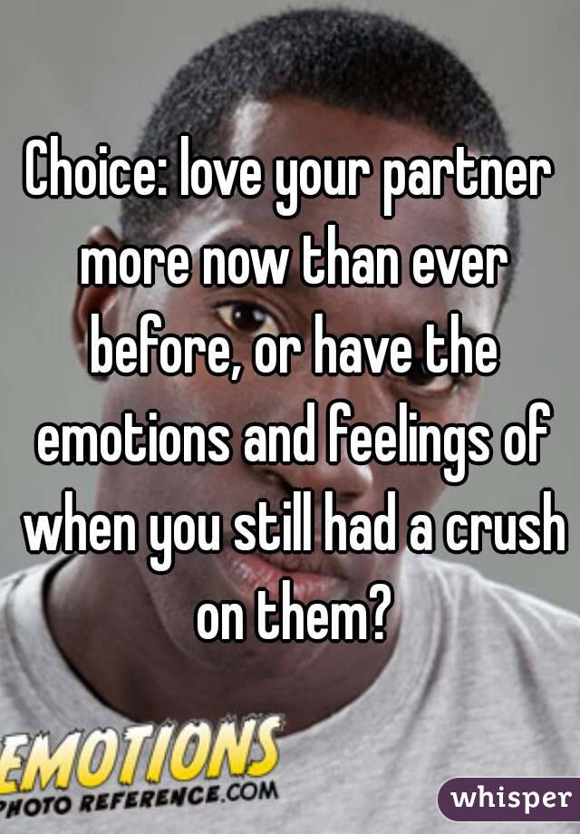 Choice: love your partner more now than ever before, or have the emotions and feelings of when you still had a crush on them?