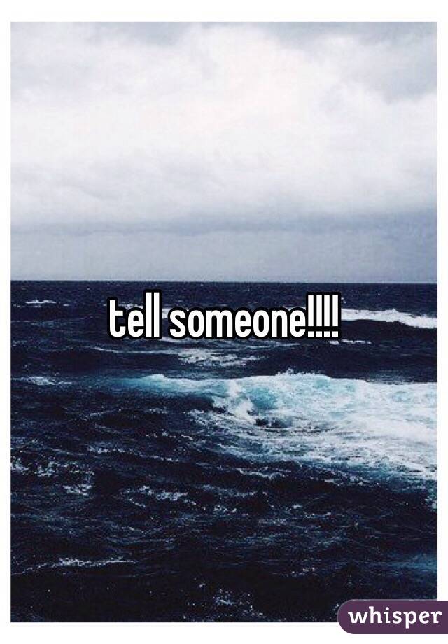 tell someone!!!!