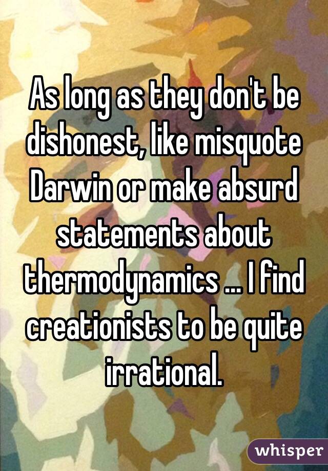 As long as they don't be dishonest, like misquote Darwin or make absurd statements about thermodynamics ... I find creationists to be quite irrational. 