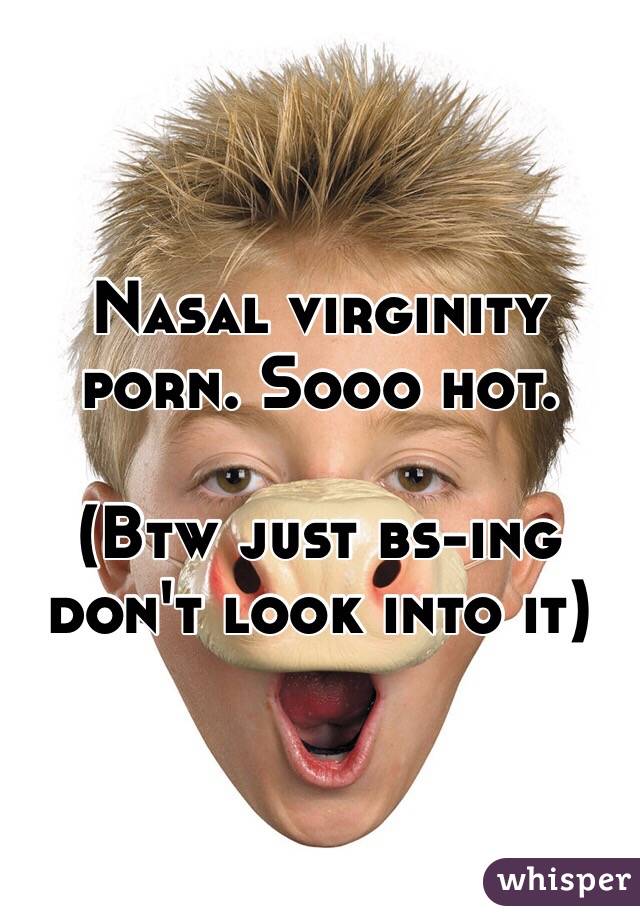 Nasal virginity porn. Sooo hot.

(Btw just bs-ing don't look into it)