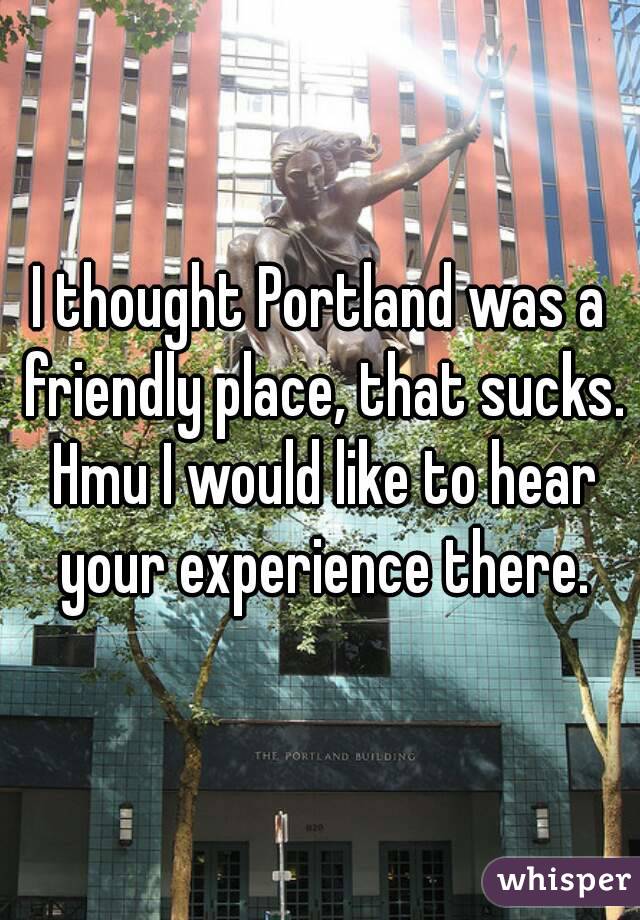 I thought Portland was a friendly place, that sucks. Hmu I would like to hear your experience there.