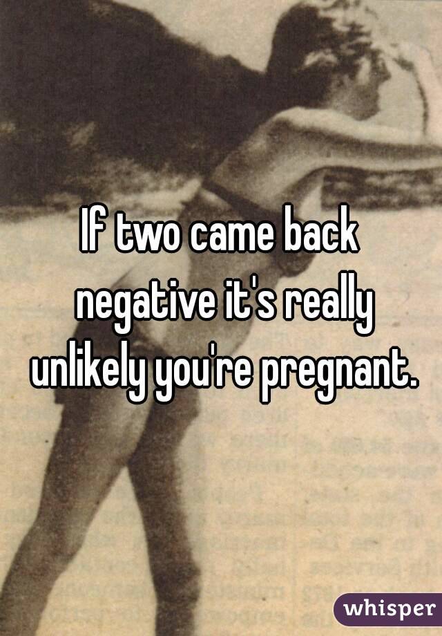 If two came back negative it's really unlikely you're pregnant.