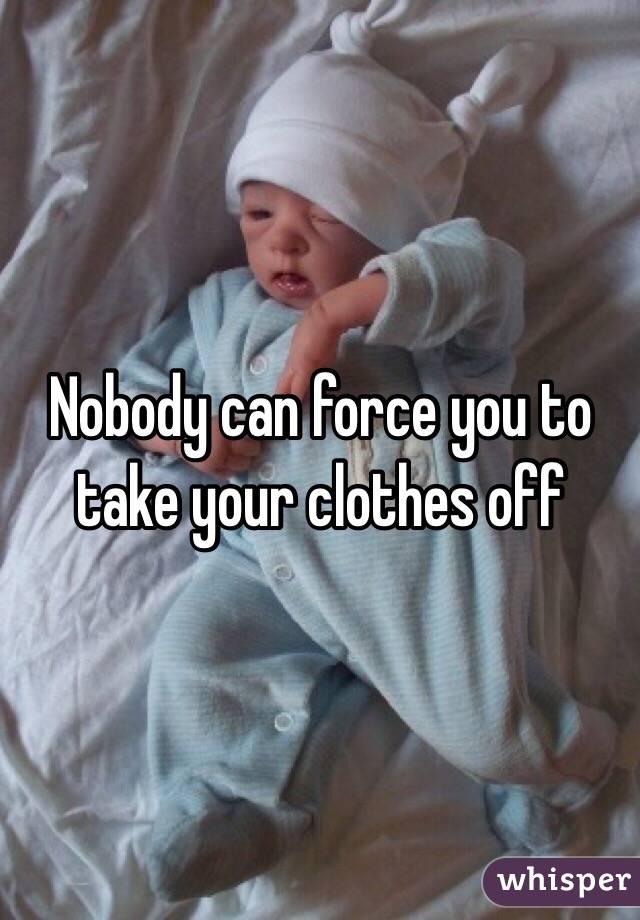 Nobody can force you to take your clothes off