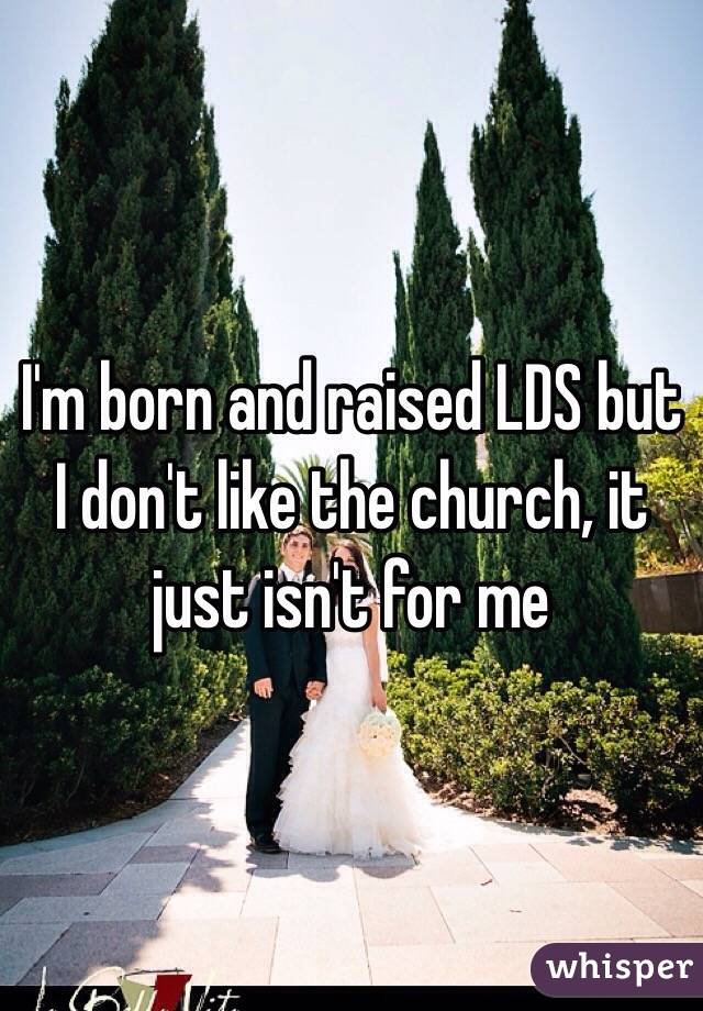 I'm born and raised LDS but I don't like the church, it just isn't for me