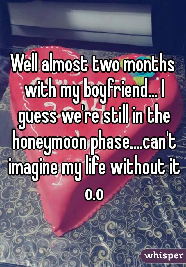 Well almost two months with my boyfriend... I guess we're still in the honeymoon phase....can't imagine my life without it o.o