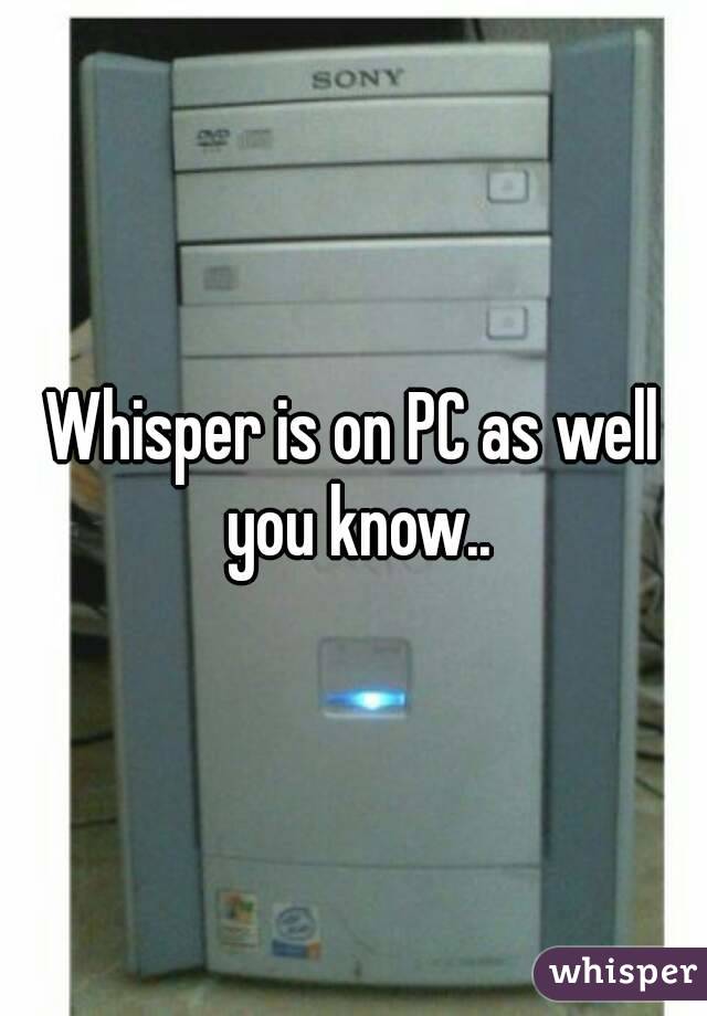 Whisper is on PC as well you know..