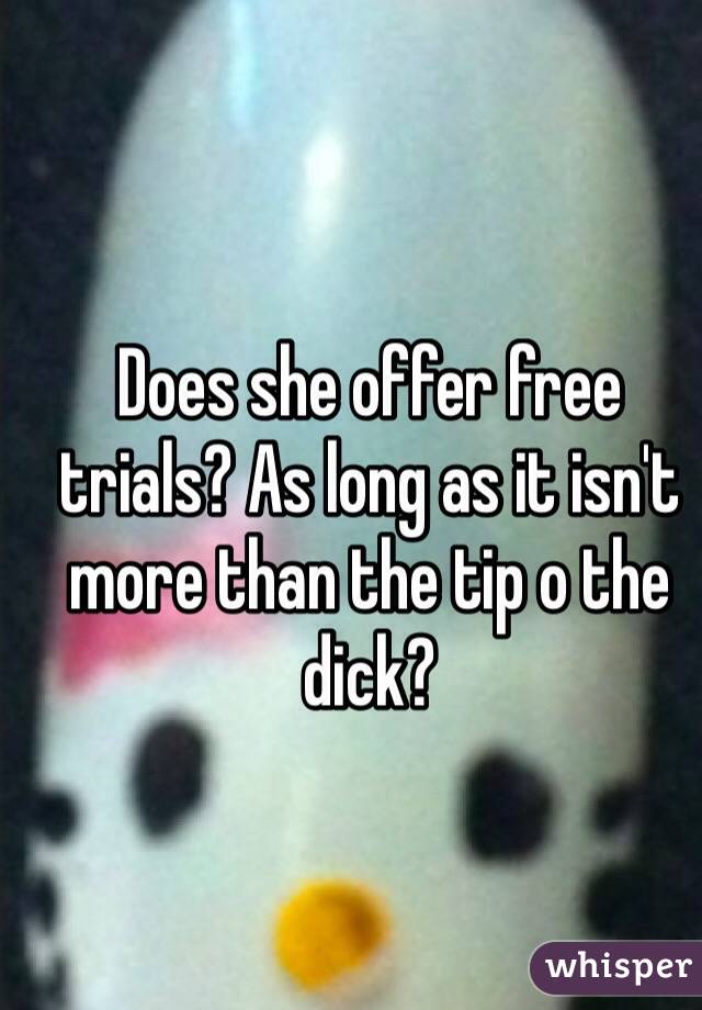 Does she offer free trials? As long as it isn't more than the tip o the dick?