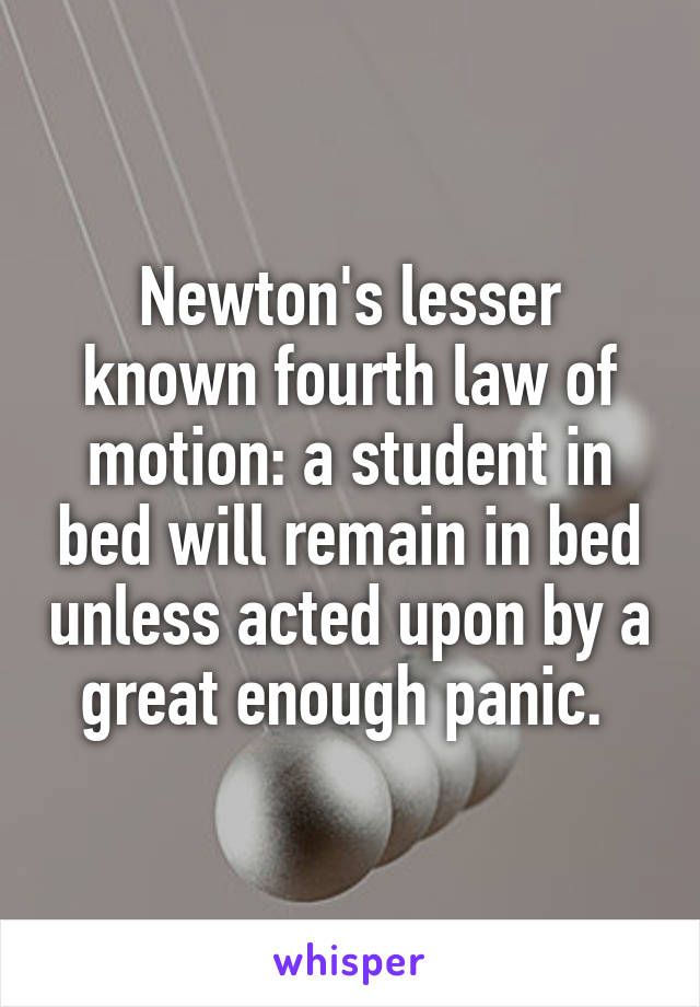 Newton's lesser known fourth law of motion: a student in bed will remain in bed unless acted upon by a great enough panic. 