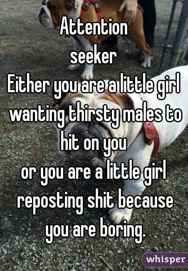 Attention
seeker
Either you are a little girl wanting thirsty males to hit on you 
or you are a little girl reposting shit because you are boring.