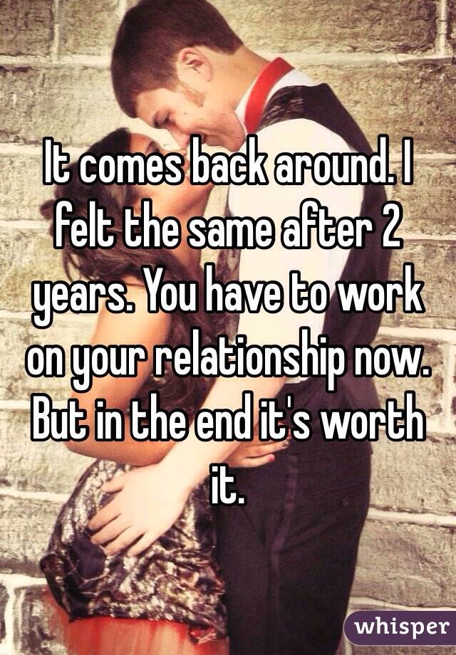 It comes back around. I felt the same after 2 years. You have to work on your relationship now. 
But in the end it's worth it. 