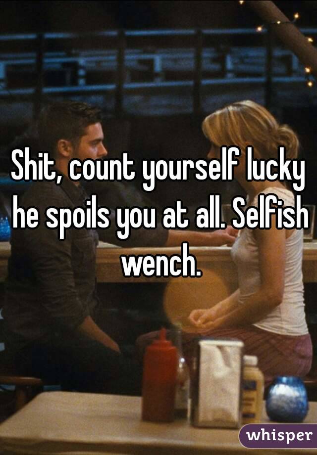 Shit, count yourself lucky he spoils you at all. Selfish wench.
