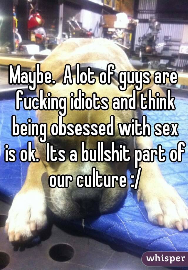 Maybe.  A lot of guys are fucking idiots and think being obsessed with sex is ok.  Its a bullshit part of our culture :/