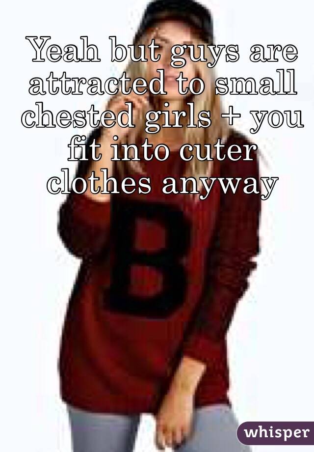 Yeah but guys are attracted to small chested girls + you fit into cuter clothes anyway