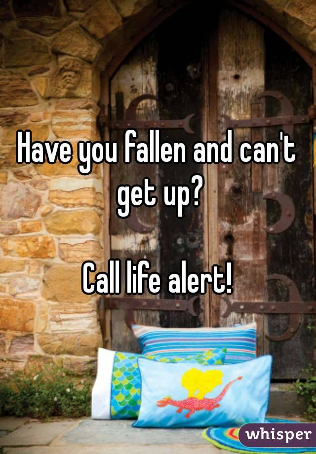 Have you fallen and can't get up?

Call life alert!