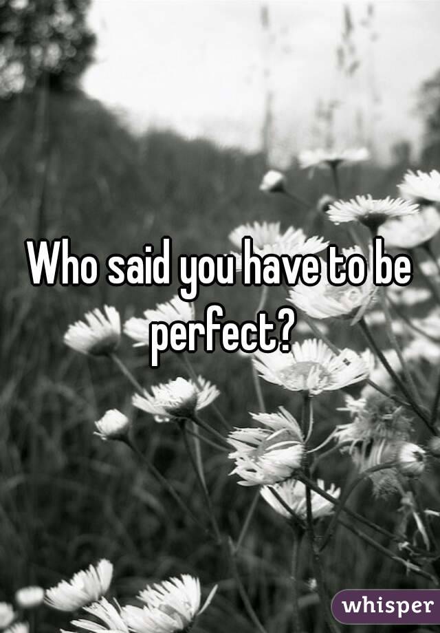 Who said you have to be perfect?