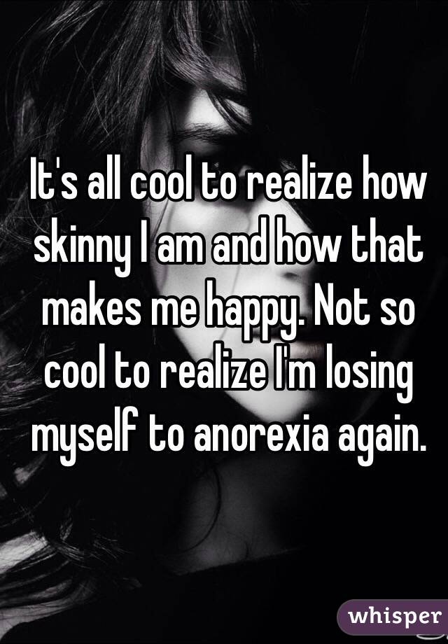 It's all cool to realize how skinny I am and how that makes me happy. Not so cool to realize I'm losing myself to anorexia again.