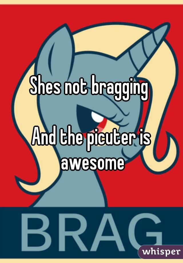 Shes not bragging 

And the picuter is awesome