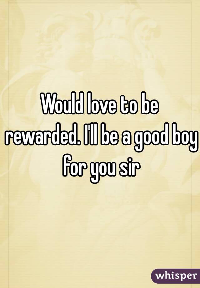 Would love to be rewarded. I'll be a good boy for you sir