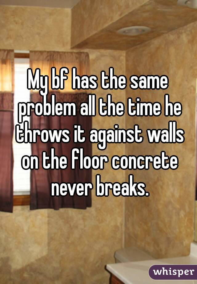 My bf has the same problem all the time he throws it against walls on the floor concrete never breaks.