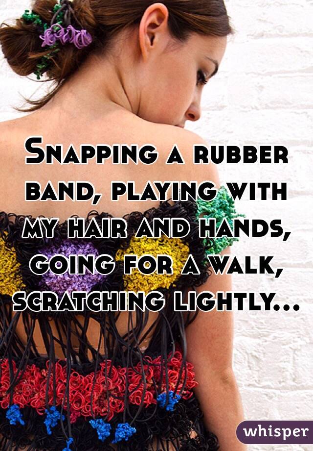 Snapping a rubber band, playing with my hair and hands, going for a walk, scratching lightly...