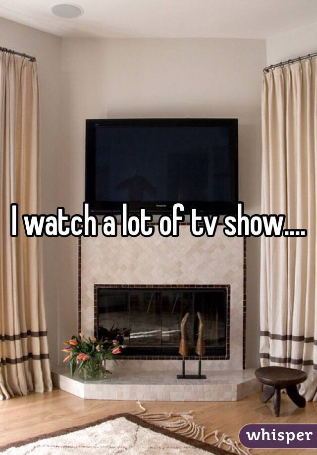 I watch a lot of tv show....