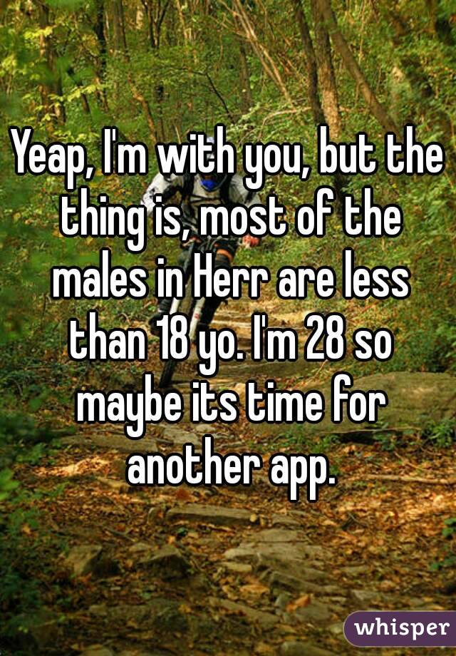 Yeap, I'm with you, but the thing is, most of the males in Herr are less than 18 yo. I'm 28 so maybe its time for another app.