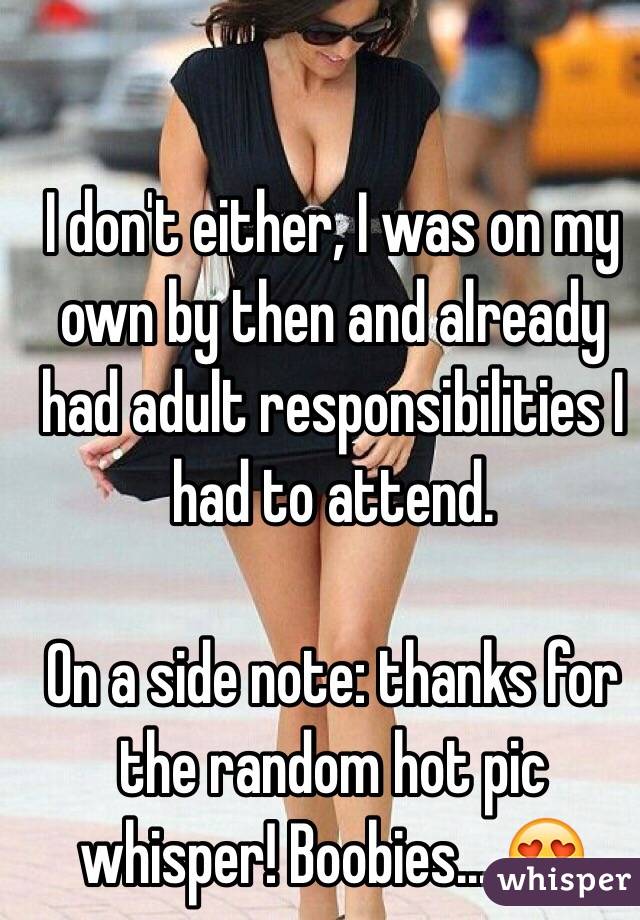 I don't either, I was on my own by then and already had adult responsibilities I had to attend.

On a side note: thanks for the random hot pic whisper! Boobies... 😍