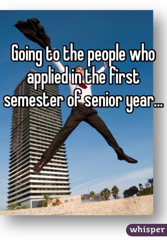 Going to the people who applied in the first semester of senior year...