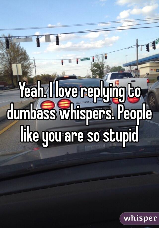 Yeah. I love replying to dumbass whispers. People like you are so stupid 